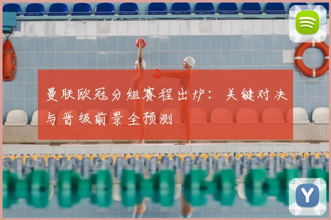 曼联欧冠分组赛程出炉：关键对决与晋级前景全预测