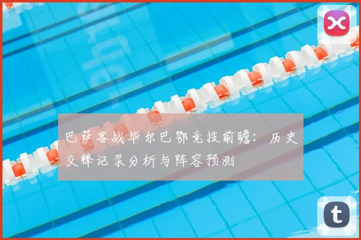 巴萨客战毕尔巴鄂竞技前瞻：历史交锋记录分析与阵容预测