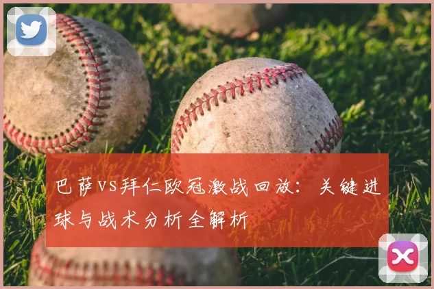 巴萨vs拜仁欧冠激战回放：关键进球与战术分析全解析