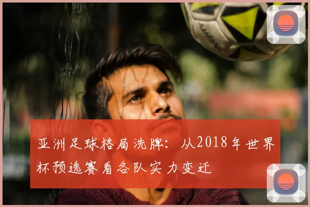 亚洲足球格局洗牌：从2018年世界杯预选赛看各队实力变迁