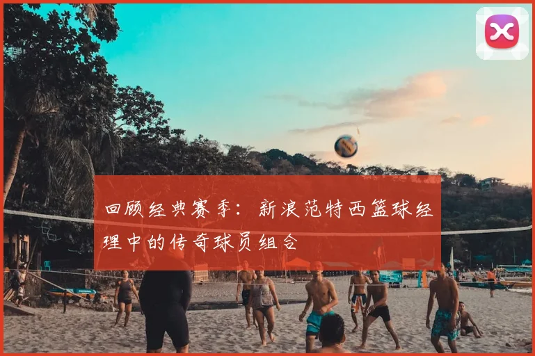 回顾经典赛季：新浪范特西篮球经理中的传奇球员组合