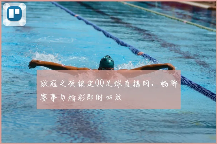 欧冠之夜锁定QQ足球直播网，畅聊赛事与精彩即时回放