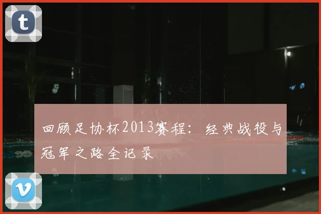 回顾足协杯2013赛程：经典战役与冠军之路全记录