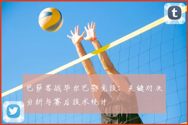 巴萨客战毕尔巴鄂竞技：关键对决分析与赛后技术统计