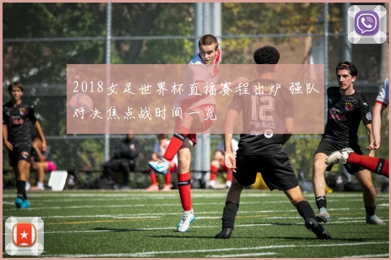 2018女足世界杯直播赛程出炉 强队对决焦点战时间一览
