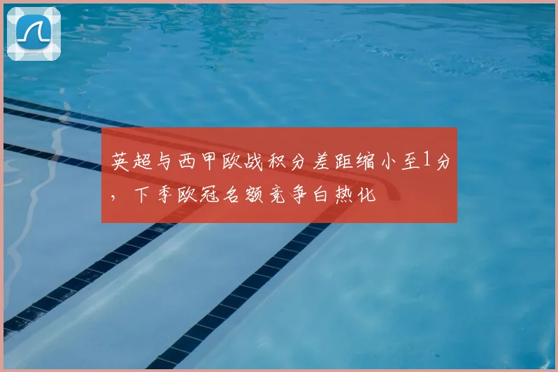 英超与西甲欧战积分差距缩小至1分，下季欧冠名额竞争白热化
