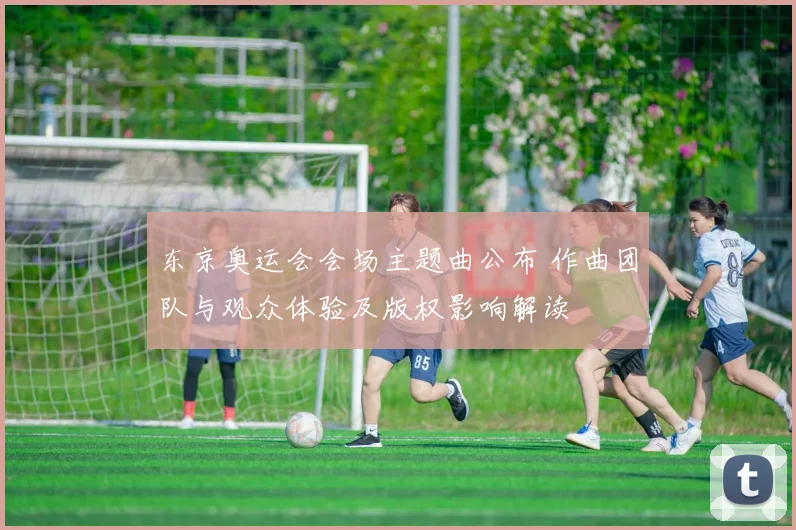 东京奥运会会场主题曲公布 作曲团队与观众体验及版权影响解读