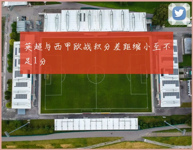 英超与西甲欧战积分差距缩小至不足1分