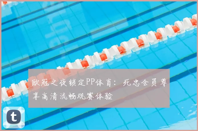 欧冠之夜锁定PP体育：死忠会员尊享高清流畅观赛体验