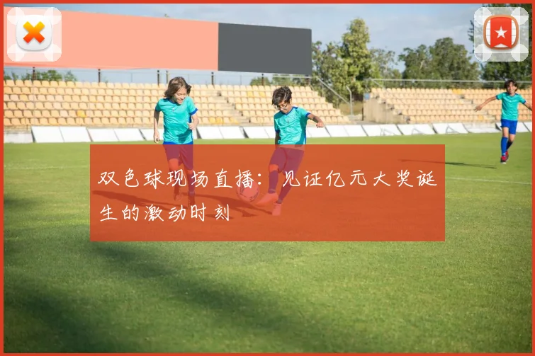 双色球现场直播：见证亿元大奖诞生的激动时刻