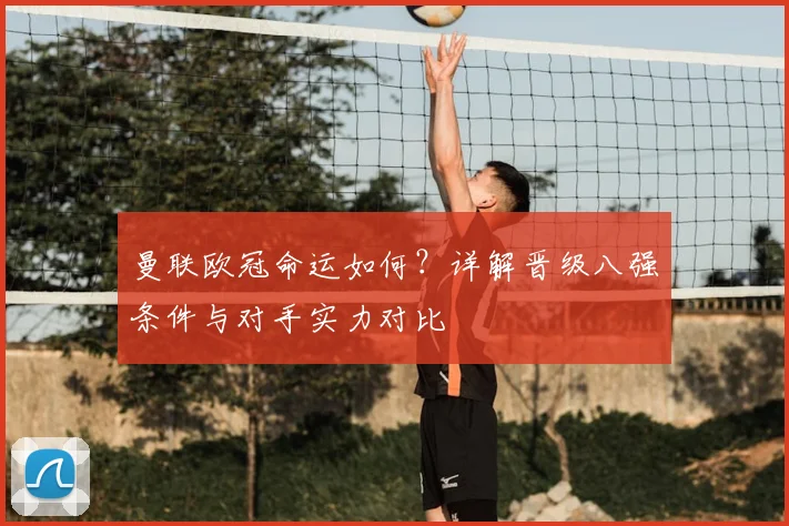 曼联欧冠命运如何？详解晋级八强条件与对手实力对比