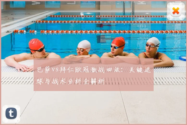 巴萨vs拜仁欧冠激战回放：关键进球与战术分析全解析