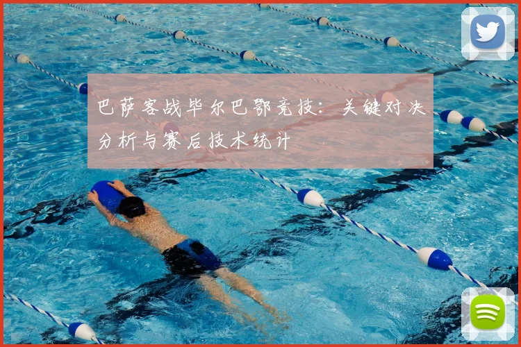 巴萨客战毕尔巴鄂竞技：关键对决分析与赛后技术统计