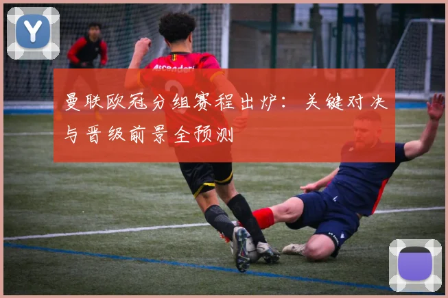 曼联欧冠分组赛程出炉：关键对决与晋级前景全预测