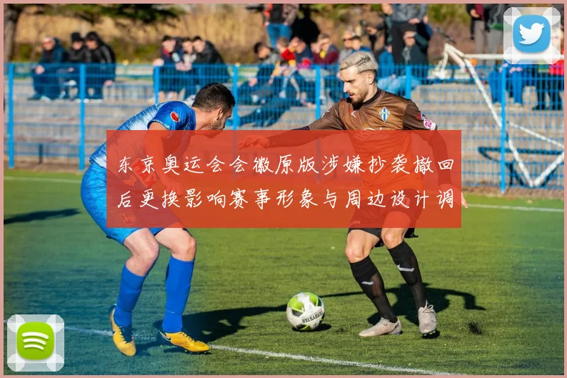 东京奥运会会徽原版涉嫌抄袭撤回后更换影响赛事形象与周边设计调整