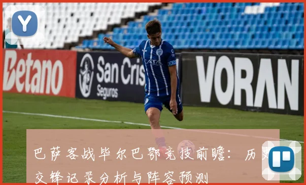 巴萨客战毕尔巴鄂竞技前瞻：历史交锋记录分析与阵容预测