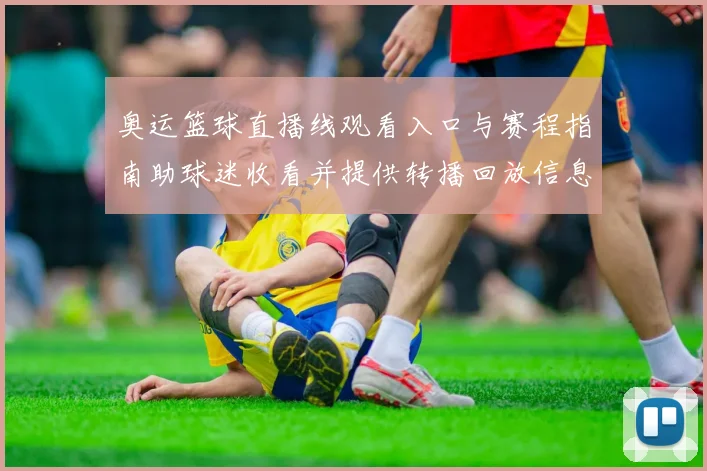 奥运篮球直播线观看入口与赛程指南助球迷收看并提供转播回放信息