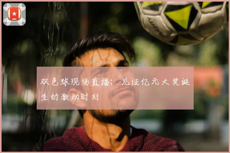 双色球现场直播：见证亿元大奖诞生的激动时刻