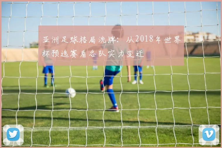 亚洲足球格局洗牌：从2018年世界杯预选赛看各队实力变迁