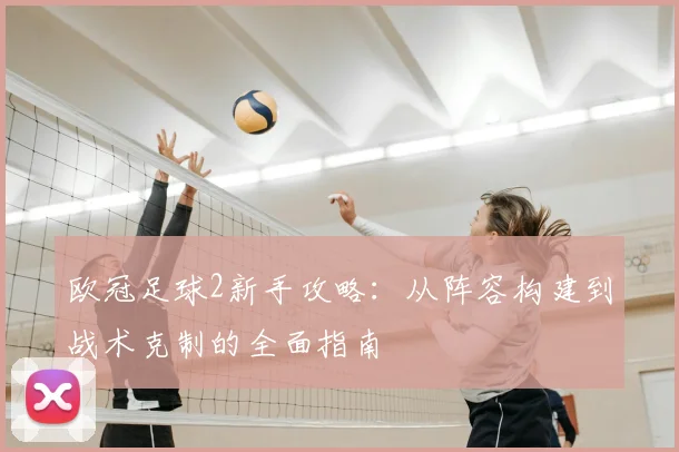 欧冠足球2新手攻略：从阵容构建到战术克制的全面指南