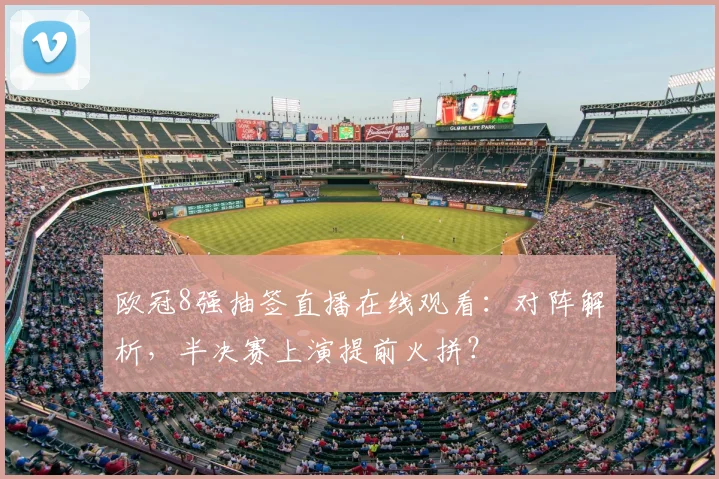 欧冠8强抽签直播在线观看：对阵解析，半决赛上演提前火拼？