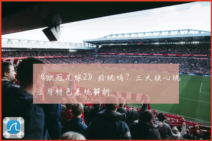 《欧冠足球2》好玩吗？三大核心玩法与特色系统解析