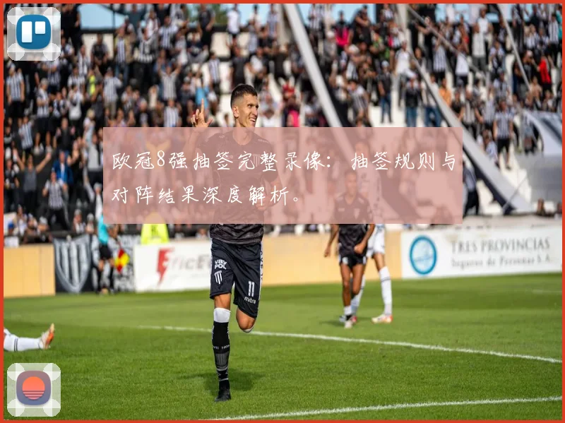 欧冠8强抽签完整录像：抽签规则与对阵结果深度解析。