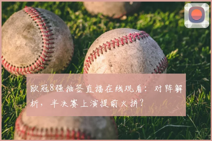 欧冠8强抽签直播在线观看：对阵解析，半决赛上演提前火拼？