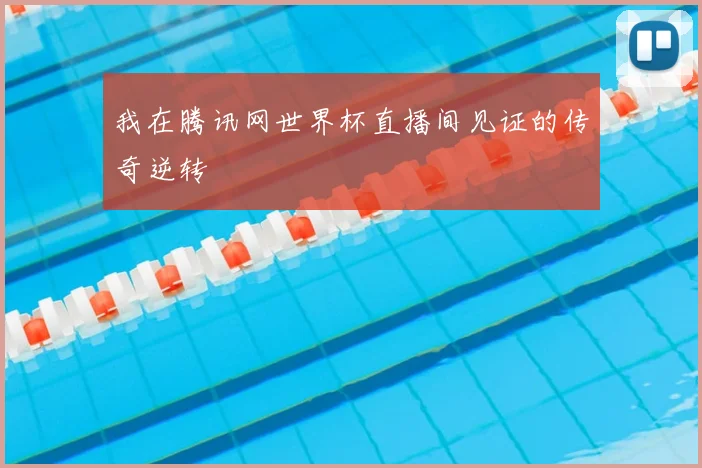 我在腾讯网世界杯直播间见证的传奇逆转