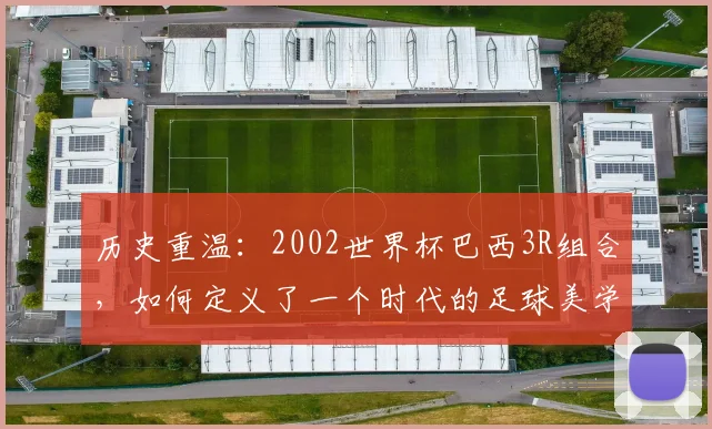 历史重温：2002世界杯巴西3R组合，如何定义了一个时代的足球美学