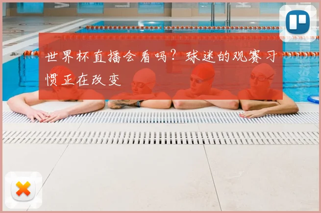 世界杯直播会看吗？球迷的观赛习惯正在改变