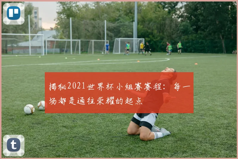揭秘2021世界杯小组赛赛程:每一场都是通往荣耀的起点