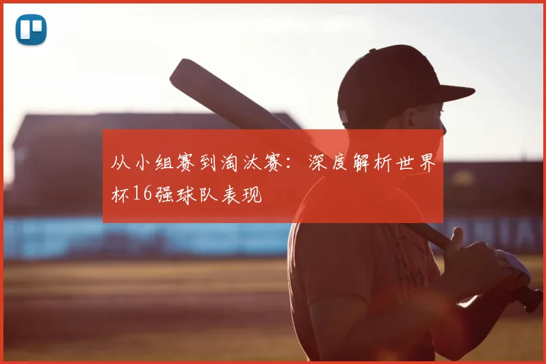 从小组赛到淘汰赛:深度解析世界杯16强球队表现