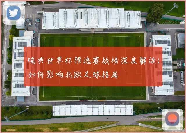 瑞典世界杯预选赛战绩深度解读:如何影响北欧足球格局