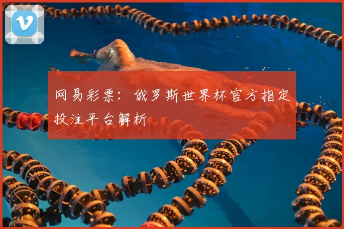 网易彩票：俄罗斯世界杯官方指定投注平台解析
