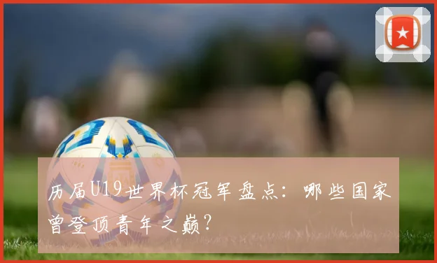 历届U19世界杯冠军盘点:哪些国家曾登顶青年之巅?