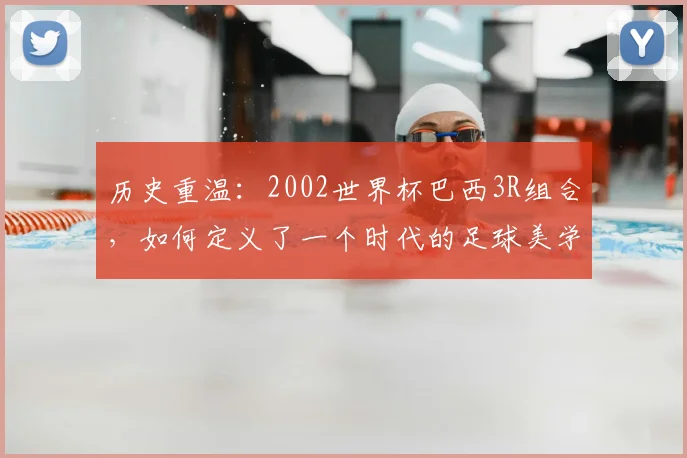 历史重温：2002世界杯巴西3R组合，如何定义了一个时代的足球美学