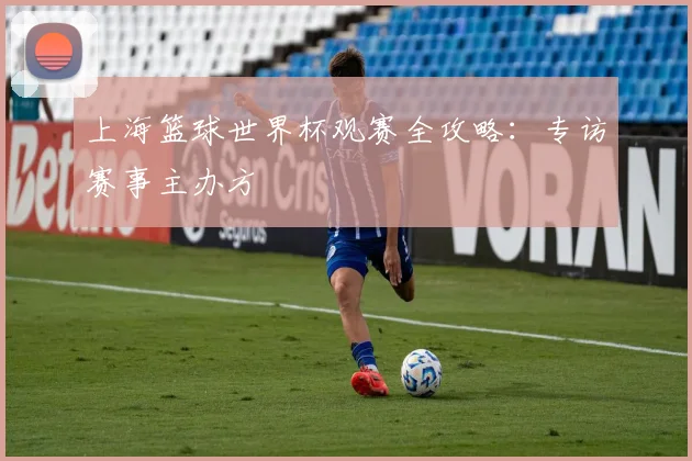 上海篮球世界杯观赛全攻略:专访赛事主办方