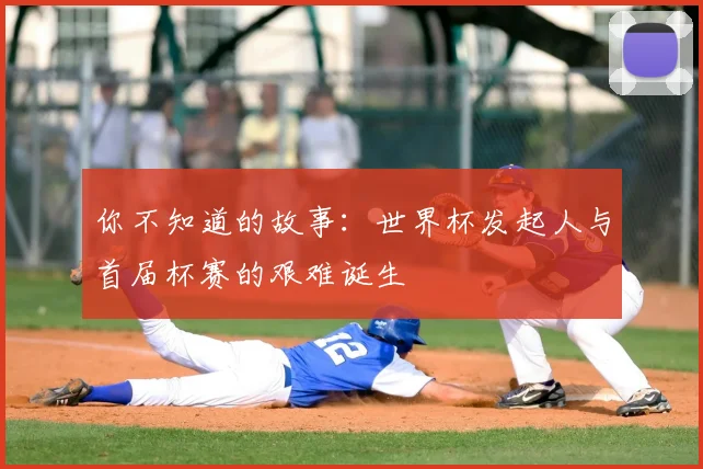 你不知道的故事：世界杯发起人与首届杯赛的艰难诞生