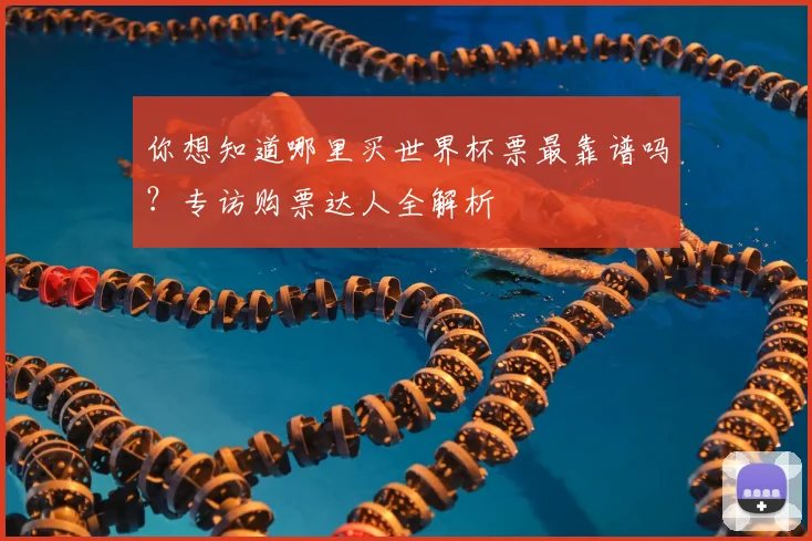 你想知道哪里买世界杯票最靠谱吗？专访购票达人全解析
