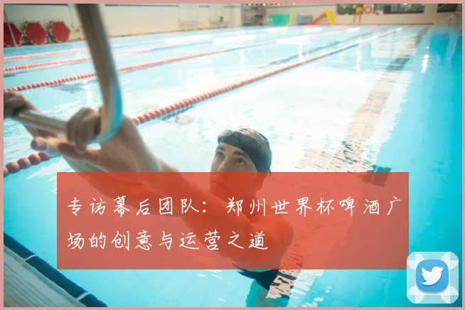专访幕后团队:郑州世界杯啤酒广场的创意与运营之道