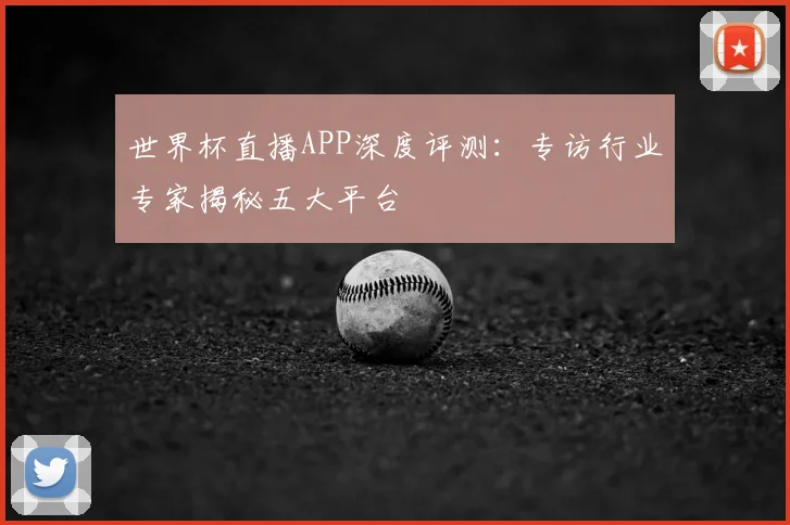 世界杯直播APP深度评测：专访行业专家揭秘五大平台