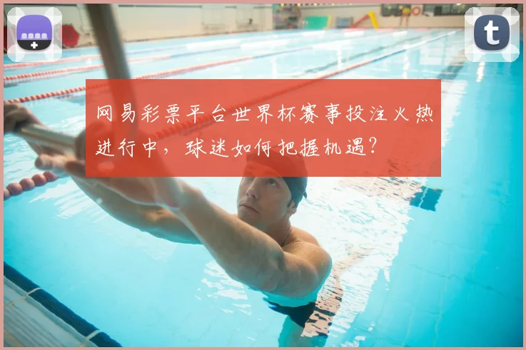 网易彩票平台世界杯赛事投注火热进行中，球迷如何把握机遇？