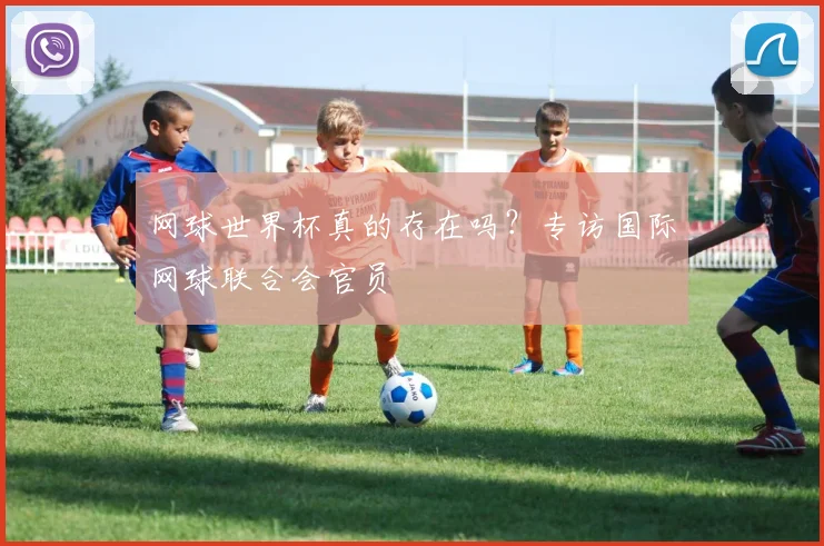 网球世界杯真的存在吗？专访国际网球联合会官员