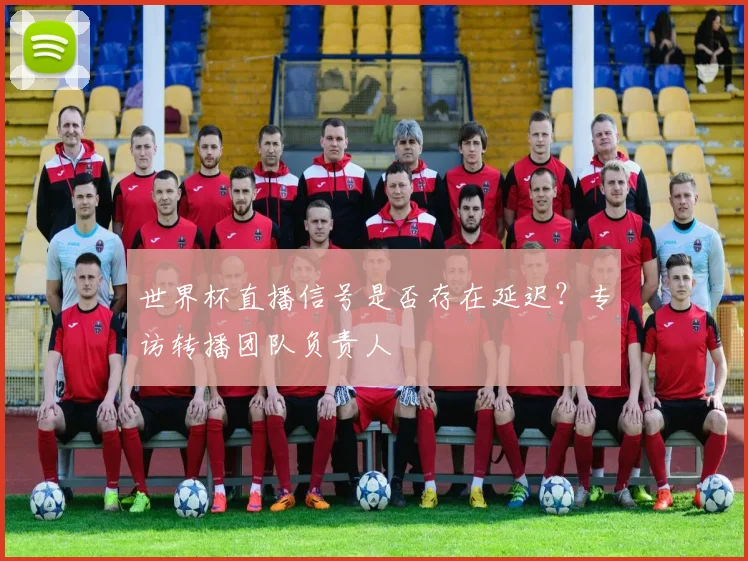 世界杯直播信号是否存在延迟？专访转播团队负责人