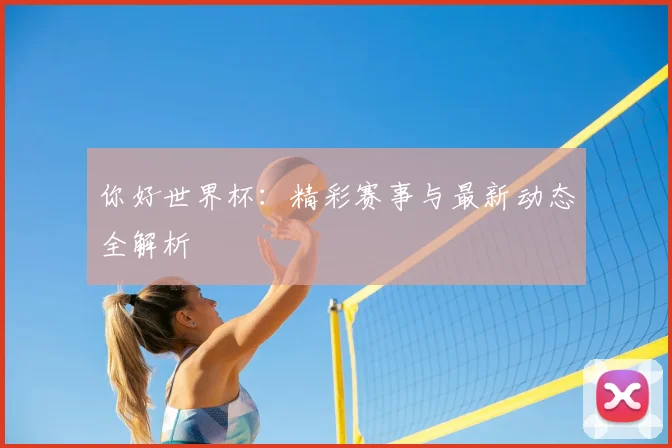 你好世界杯：精彩赛事与最新动态全解析