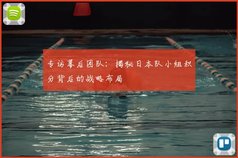 专访幕后团队:揭秘日本队小组积分背后的战略布局