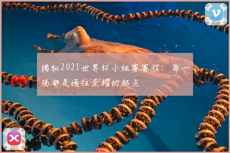 揭秘2021世界杯小组赛赛程:每一场都是通往荣耀的起点