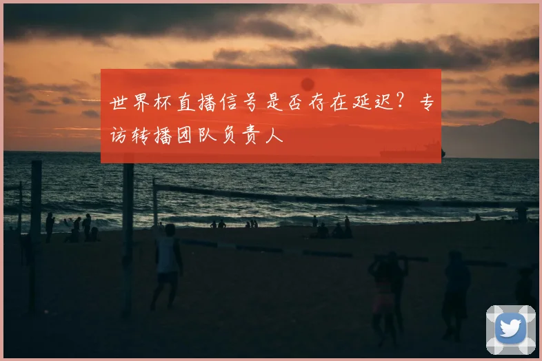 世界杯直播信号是否存在延迟？专访转播团队负责人