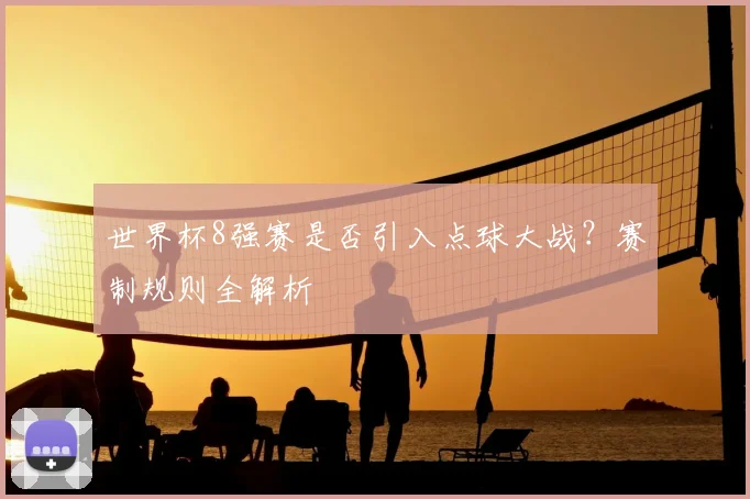 世界杯8强赛是否引入点球大战?赛制规则全解析